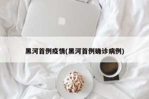 黑河首例疫情(黑河首例确诊病例)