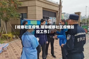 【视察社区疫情,领导视察社区疫情防控工作】