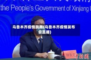 乌鲁木齐疫情跳舞(乌鲁木齐疫情发布会直播)