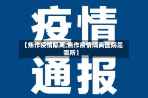 【焦作疫情隔离,焦作疫情隔离医院是哪所】