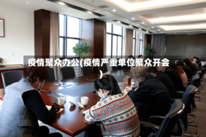 疫情聚众办公(疫情严重单位聚众开会)