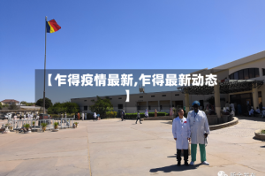 【乍得疫情最新,乍得最新动态】