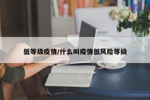 低等级疫情/什么叫疫情低风险等级