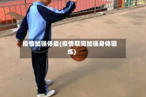 疫情加强体能(疫情期间加强身体锻炼)