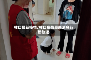 林口最新疫情/林口疫情最新消息行动轨迹