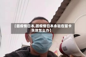 【因疫情日本,因疫情日本永驻在留卡失效怎么办】