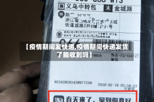 【疫情期间发快递,疫情期间快递发货了能收到吗】