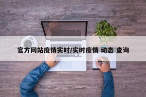 官方网站疫情实时/实时疫情 动态 查询