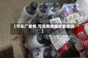 【可乐厂疫情,可乐有疫情还能喝吗】