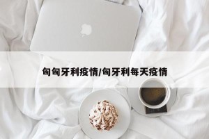 匈匈牙利疫情/匈牙利每天疫情