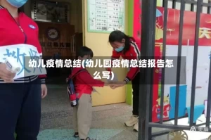 幼儿疫情总结(幼儿园疫情总结报告怎么写)