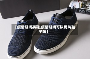 【疫情期间买鞋,疫情期间可以网购鞋子吗】
