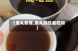 【鱼丸疫情,鱼丸现在能吃吗】