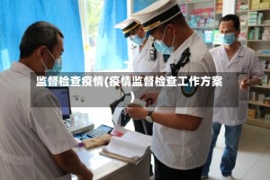 监督检查疫情(疫情监督检查工作方案)
