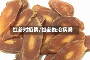 红参对疫情/红参能治病吗