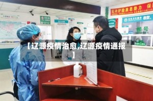 【辽源疫情治愈,辽源疫情通报】