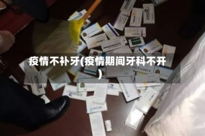 疫情不补牙(疫情期间牙科不开)