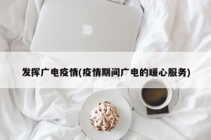 发挥广电疫情(疫情期间广电的暖心服务)