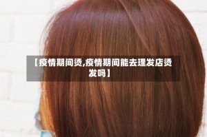 【疫情期间烫,疫情期间能去理发店烫发吗】