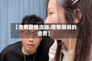 【渣男疫情泡妞,疫情期间的渣男】