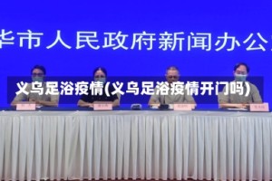 义乌足浴疫情(义乌足浴疫情开门吗)