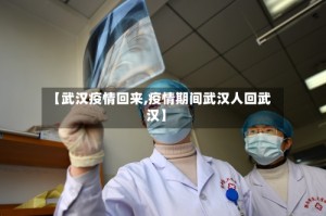 【武汉疫情回来,疫情期间武汉人回武汉】