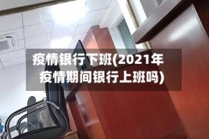 疫情银行下班(2021年疫情期间银行上班吗)