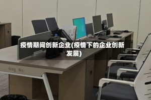 疫情期间创新企业(疫情下的企业创新发展)