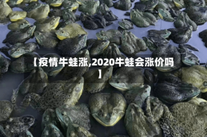 【疫情牛蛙涨,2020牛蛙会涨价吗】