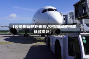 【疫情期间航班调整,疫情期间航班改签收费吗】