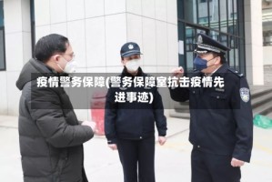 疫情警务保障(警务保障室抗击疫情先进事迹)