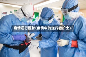 疫情逆行医护(疫情中的逆行者护士)