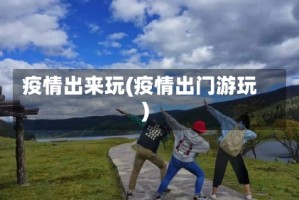 疫情出来玩(疫情出门游玩)