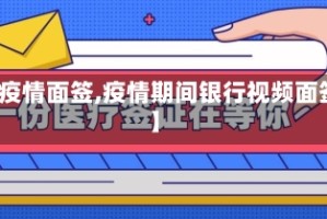 【疫情面签,疫情期间银行视频面签】