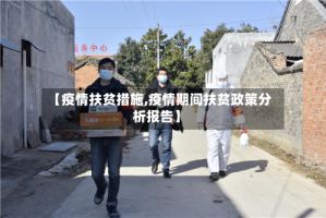【疫情扶贫措施,疫情期间扶贫政策分析报告】