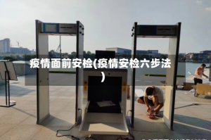 疫情面前安检(疫情安检六步法)