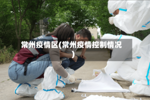 常州疫情区(常州疫情控制情况)