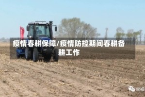 疫情春耕保障/疫情防控期间春耕备耕工作