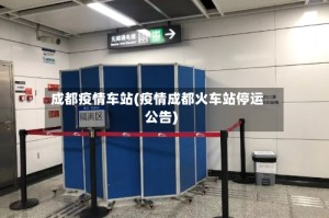 成都疫情车站(疫情成都火车站停运公告)