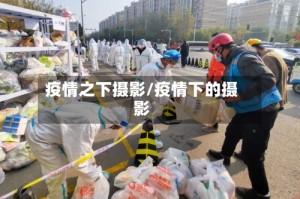 疫情之下摄影/疫情下的摄影