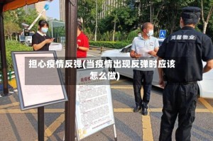 担心疫情反弹(当疫情出现反弹时应该怎么做)