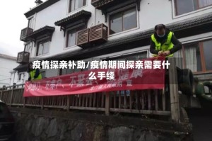 疫情探亲补助/疫情期间探亲需要什么手续