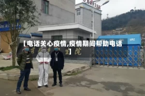 【电话关心疫情,疫情期间帮助电话】