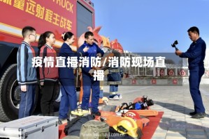 疫情直播消防/消防现场直播