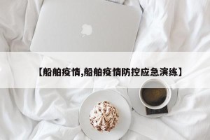 【船舶疫情,船舶疫情防控应急演练】