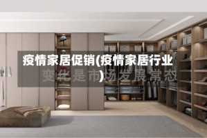 疫情家居促销(疫情家居行业)