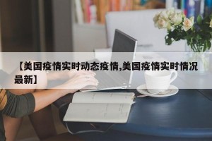 【美国疫情实时动态疫情,美国疫情实时情况最新】