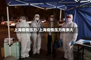 上海疫情压力/上海疫情压力有多大