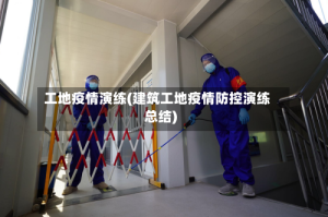 工地疫情演练(建筑工地疫情防控演练总结)