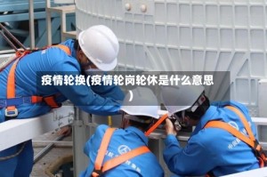 疫情轮换(疫情轮岗轮休是什么意思)